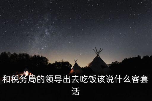 跟稅務(wù)局吃飯說(shuō)什么，我是一家私企會(huì)計(jì) 如果同老板一起陪稅務(wù)稽查吃飯飯桌上怎么說(shuō)話