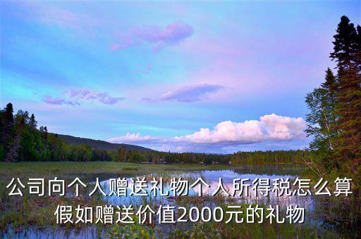贈予禮品繳納什么稅，公司向個人贈送禮物個人所得稅怎么算假如贈送價值2000元的禮物