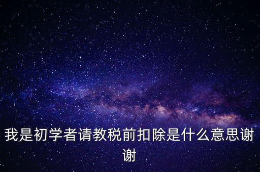 工資稅前扣減是什么，我是初學(xué)者請(qǐng)教稅前扣除是什么意思謝謝