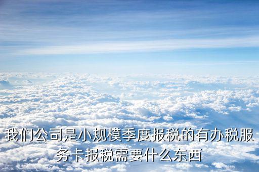 辦稅服務(wù)卡需要帶什么手續(xù)，我們公司是小規(guī)模季度報稅的有辦稅服務(wù)卡報稅需要什么東西