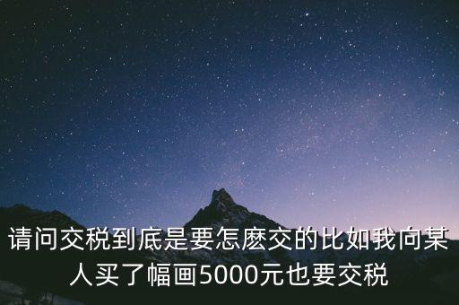 納稅的畫可以畫什么用，請問交稅到底是要怎麼交的比如我向某人買了幅畫5000元也要交稅