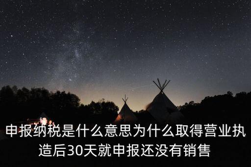 什么是申報納稅，申報納稅是什么意思為什么取得營業(yè)執(zhí)造后30天就申報還沒有銷售