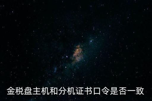 金稅盤密碼和證書口令是什么，金稅盤主機(jī)和分機(jī)證書口令是否一致