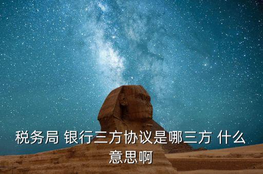 銀稅協(xié)議是什么，稅務(wù)局 銀行三方協(xié)議是哪三方 什么意思啊