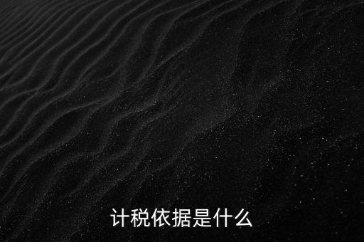 什么是計稅依據，計稅依據是什么