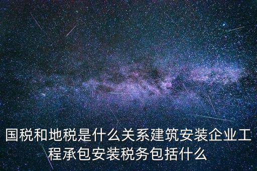 什么是國(guó)地稅關(guān)聯(lián)，國(guó)稅和地稅是什么關(guān)系建筑安裝企業(yè)工程承包安裝稅務(wù)包括什么