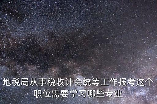 地稅局計會科負(fù)職什么意思，地稅局從事稅收計會統(tǒng)等工作報考這個職位需要學(xué)習(xí)哪些專業(yè)