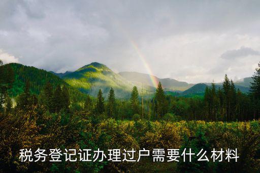 地稅過戶需要什么材料，稅務登記證辦理過戶需要什么材料