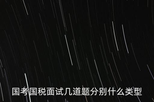 國稅面試考什么，國考內(nèi)蒙古國稅面試一般有幾道題
