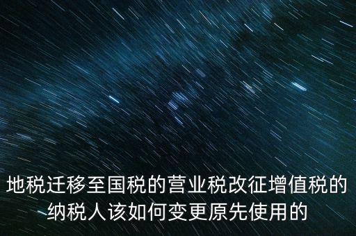 一體化辦稅改成什么了，地稅遷移至國(guó)稅的營(yíng)業(yè)稅改征增值稅的納稅人該如何變更原先使用的