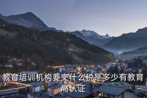 教育機構(gòu)要交什么稅，教育培訓(xùn)機構(gòu)要交什么稅是多少有教育局認證