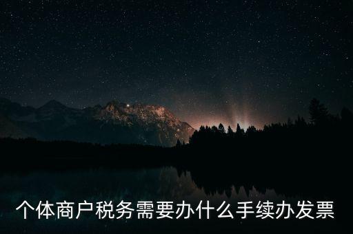 個(gè)體戶開票需要什么手續(xù)，個(gè)體商戶稅務(wù)需要辦什么手續(xù)辦發(fā)票