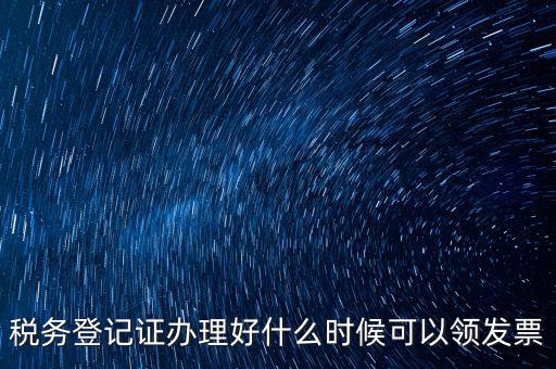 發(fā)票什么時候領(lǐng)，稅務(wù)登記證辦理好什么時候可以領(lǐng)發(fā)票