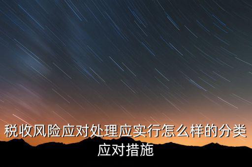 什么是稅收風(fēng)險應(yīng)對，稅收風(fēng)險應(yīng)對處理應(yīng)實行怎么樣的分類應(yīng)對措施