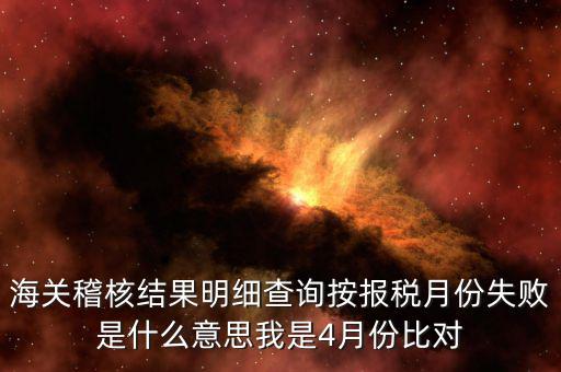 海關(guān)稽核比對是什么意思，海關(guān)稽核結(jié)果明細(xì)查詢按報稅月份失敗是什么意思我是4月份比對