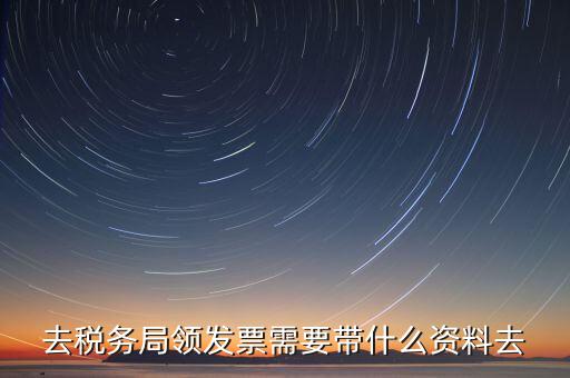 國稅局領(lǐng)票帶什么，去稅務(wù)局領(lǐng)發(fā)票需要帶什么資料去
