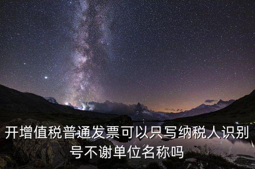 什么發(fā)票只用單位名，一般納稅人給事業(yè)單位開(kāi)增值稅普票只有單位名稱可以開(kāi)嗎