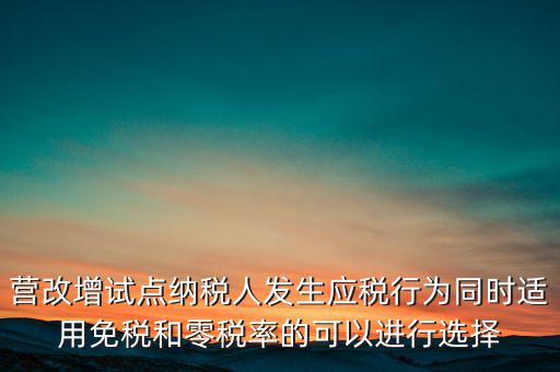 營改增試點納稅人發(fā)生應(yīng)稅行為同時適用免稅和零稅率的可以進行選擇