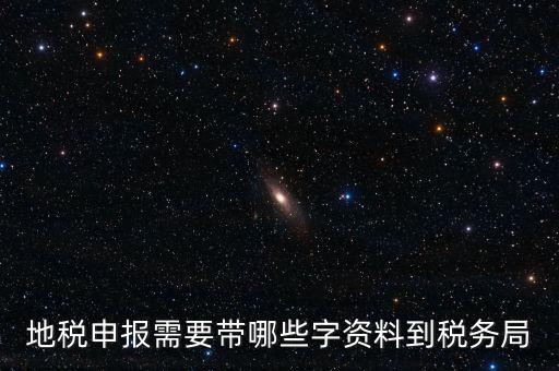 地稅申報都報什么材料，地稅申報需要帶哪些字資料到稅務局