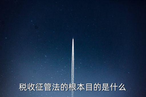稅收宣傳的最終目的是什么，稅收征管法的根本目的是什么