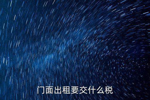 門面租賃稅包括什么，門面出租要交什么稅