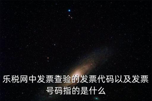 發(fā)票的查詢碼是什么，樂(lè)稅網(wǎng)中發(fā)票查驗(yàn)的發(fā)票代碼以及發(fā)票號(hào)碼指的是什么