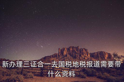 三證合一后稅務報到需要什么資料，三證合一后新辦企業(yè)稅務報到需要帶什么資料