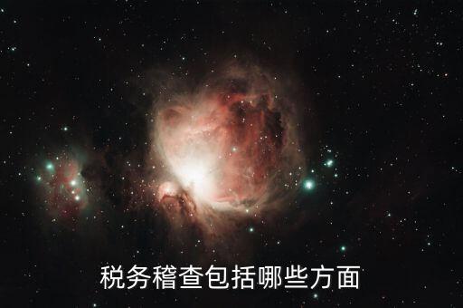 稅務稽查主要查什么，稅務稽查包括哪些方面