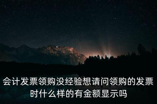 會計(jì)發(fā)票領(lǐng)購沒經(jīng)驗(yàn)想請問領(lǐng)購的發(fā)票時(shí)什么樣的有金額顯示嗎