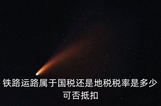 鐵路上什么稅，鐵路運路屬于國稅還是地稅稅率是多少可否抵扣