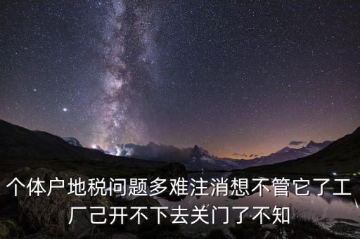 地稅注銷為什么這么難，個體戶地稅問題多難注消想不管它了工廠己開不下去關(guān)門了不知