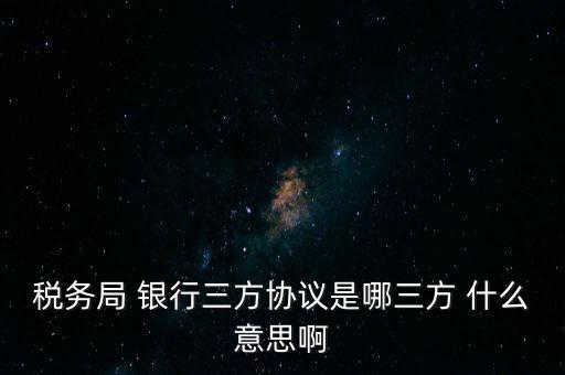 稅務局 銀行三方協議是哪三方 什么意思啊