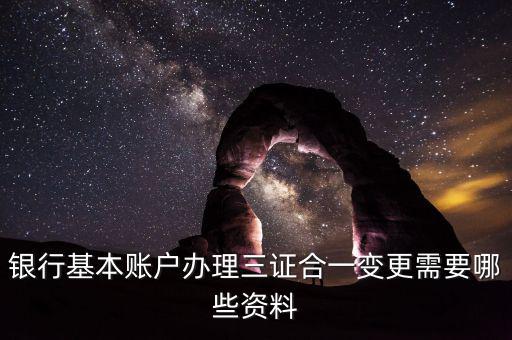 銀行基本賬戶(hù)辦理三證合一變更需要哪些資料