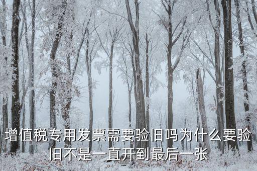 增值稅專(zhuān)用發(fā)票需要驗(yàn)舊嗎為什么要驗(yàn)舊不是一直開(kāi)到最后一張