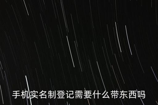 實名采集要帶什么，手機(jī)實名制登記需要什么帶東西嗎