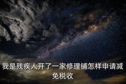 殘疾人修理免什么稅，我是殘疾人開了一家修理鋪怎樣申請減免稅收