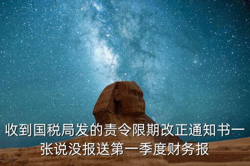 收到國(guó)稅局發(fā)的責(zé)令限期改正通知書一張說(shuō)沒報(bào)送第一季度財(cái)務(wù)報(bào)