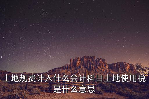 土地規(guī)費(fèi)計入什么會計科目土地使用稅是什么意思