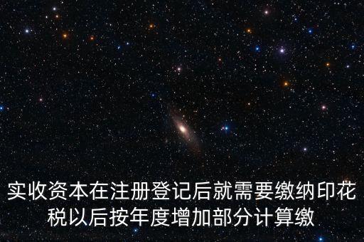 實(shí)收資本在注冊登記后就需要繳納印花稅以后按年度增加部分計(jì)算繳