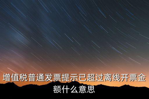 發(fā)票離線金額是什么，增值稅普通發(fā)票提示已超過(guò)離線開(kāi)票金額什么意思