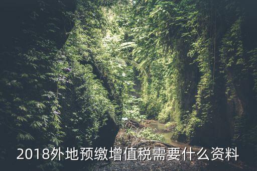 增值稅預(yù)繳需要什么，2018外地預(yù)繳增值稅需要什么資料