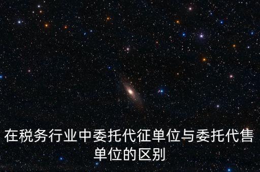 代征代售是什么意思，在稅務(wù)行業(yè)中委托代征單位與委托代售單位的區(qū)別