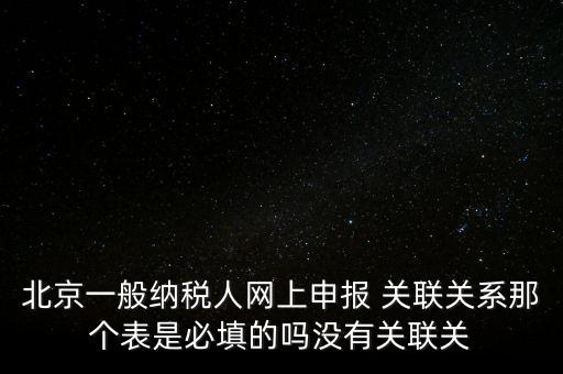 北京一般納稅人網(wǎng)上申報(bào) 關(guān)聯(lián)關(guān)系那個(gè)表是必填的嗎沒有關(guān)聯(lián)關(guān)