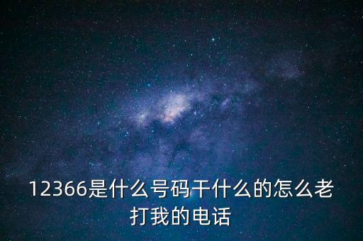 12366稅務(wù)熱線做什么，12366是什么號碼干什么的怎么老打我的電話