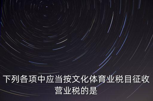 健身房按什么稅目征營(yíng)業(yè)稅，下列各項(xiàng)中應(yīng)當(dāng)按文化體育業(yè)稅目征收營(yíng)業(yè)稅的是