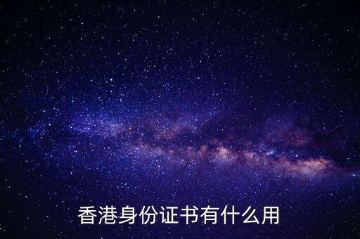 香港身份證明書是什么，香港身份證書有什么用