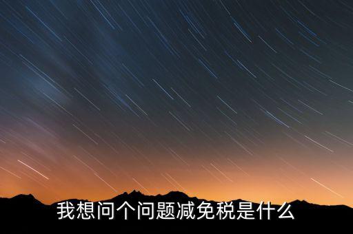 2016國(guó)稅減免什么意思，我想問(wèn)個(gè)問(wèn)題減免稅是什么