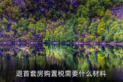 退購置稅需要什么資料，退首套房購置稅需要什么材料