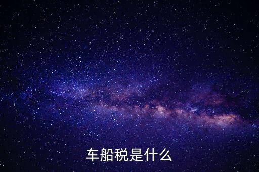 車(chē)船稅是什么東西，車(chē)船稅是什么