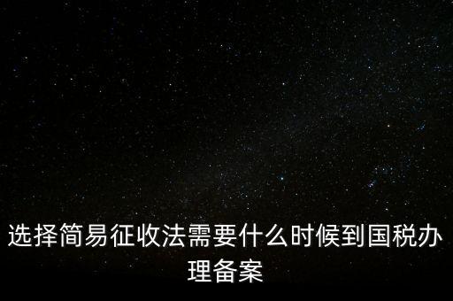 選擇簡(jiǎn)易征收法需要什么時(shí)候到國(guó)稅辦理備案